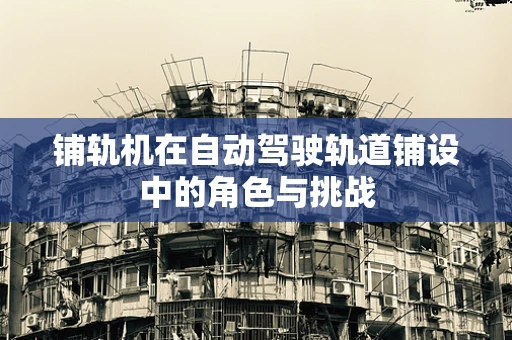 铺轨机在自动驾驶轨道铺设中的角色与挑战
