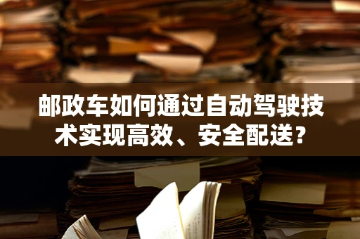 邮政车如何通过自动驾驶技术实现高效、安全配送？