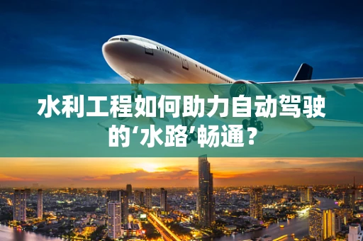 水利工程如何助力自动驾驶的‘水路’畅通？