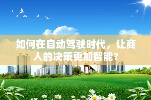 如何在自动驾驶时代，让商人的决策更加智能？