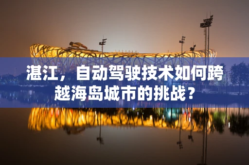 湛江，自动驾驶技术如何跨越海岛城市的挑战？