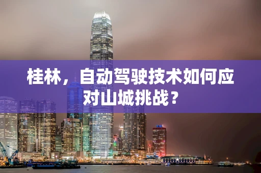 桂林，自动驾驶技术如何应对山城挑战？