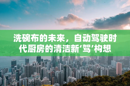 洗碗布的未来，自动驾驶时代厨房的清洁新‘驾’构想