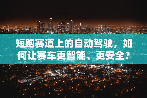 短跑赛道上的自动驾驶，如何让赛车更智能、更安全？