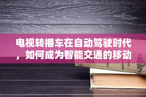 电视转播车在自动驾驶时代，如何成为智能交通的移动信息中心？