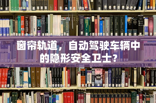 窗帘轨道，自动驾驶车辆中的隐形安全卫士？