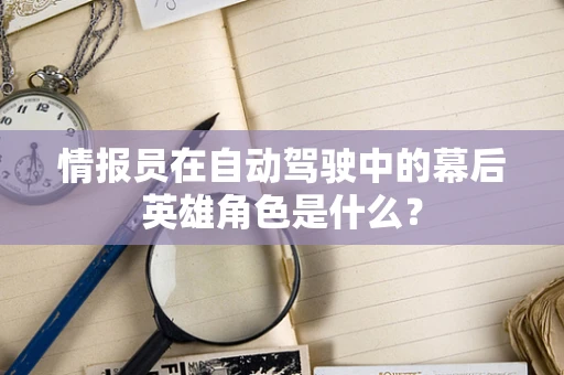 情报员在自动驾驶中的幕后英雄角色是什么？