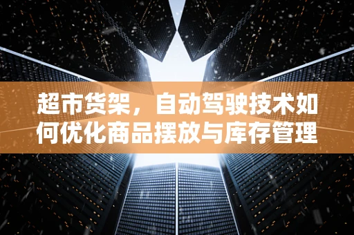 超市货架，自动驾驶技术如何优化商品摆放与库存管理？