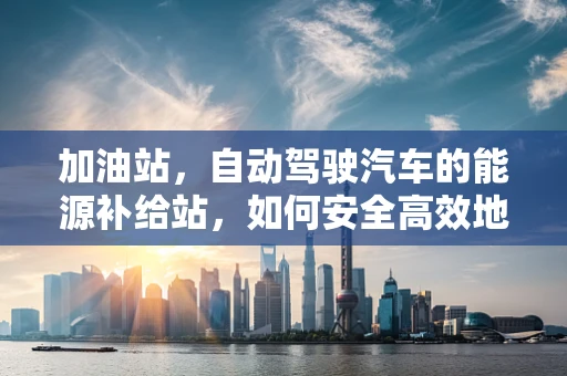 加油站，自动驾驶汽车的能源补给站，如何安全高效地实现？