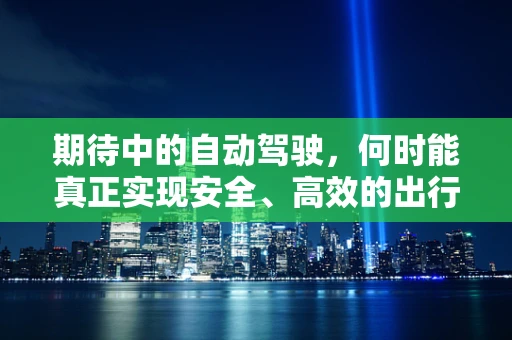 期待中的自动驾驶，何时能真正实现安全、高效的出行？