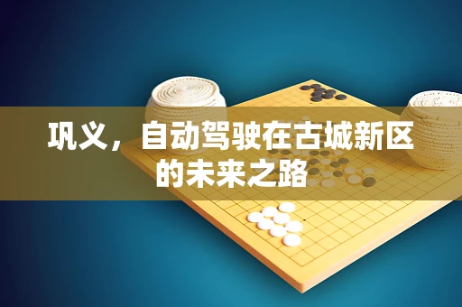 巩义，自动驾驶在古城新区的未来之路