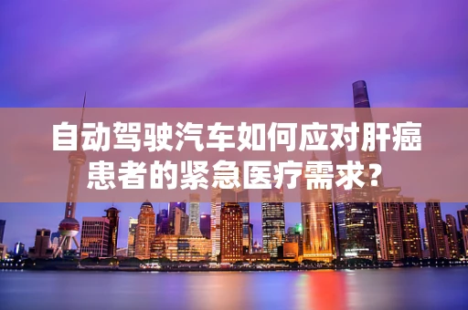 自动驾驶汽车如何应对肝癌患者的紧急医疗需求？