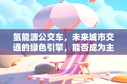 氢能源公交车，未来城市交通的绿色引擎，能否成为主流？