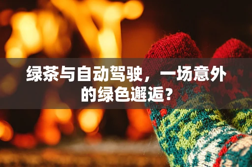 绿茶与自动驾驶，一场意外的绿色邂逅？