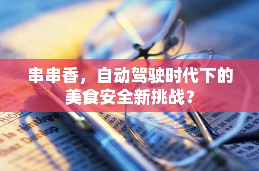 串串香，自动驾驶时代下的美食安全新挑战？