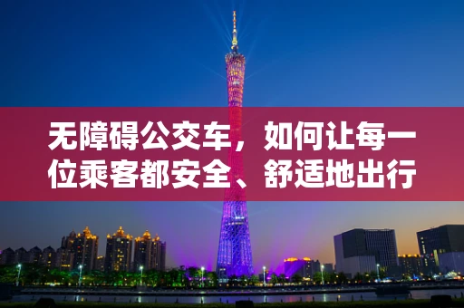 无障碍公交车，如何让每一位乘客都安全、舒适地出行？