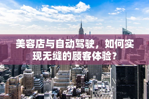 美容店与自动驾驶，如何实现无缝的顾客体验？