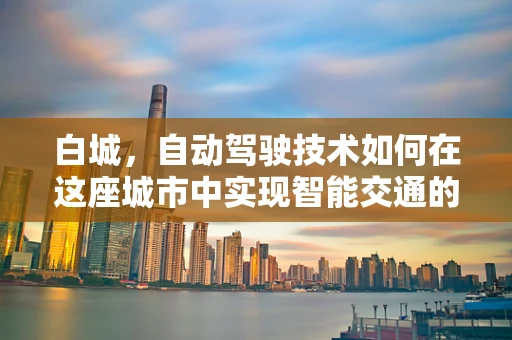 白城，自动驾驶技术如何在这座城市中实现智能交通的未来？