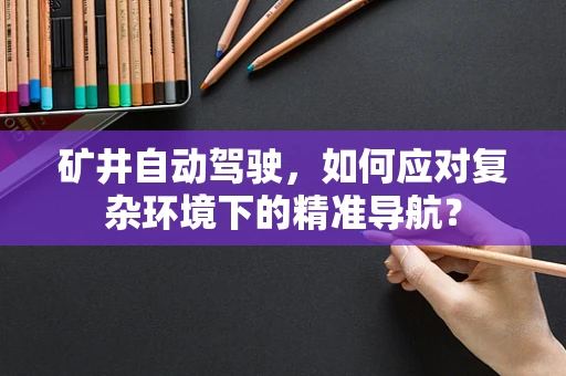 矿井自动驾驶，如何应对复杂环境下的精准导航？