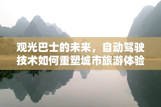 观光巴士的未来，自动驾驶技术如何重塑城市旅游体验？