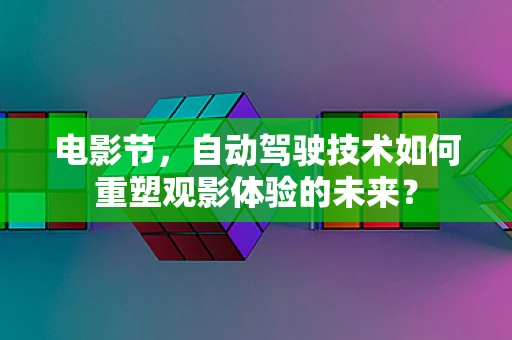 电影节，自动驾驶技术如何重塑观影体验的未来？