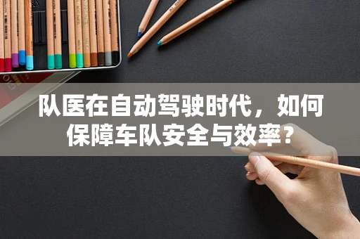 队医在自动驾驶时代，如何保障车队安全与效率？