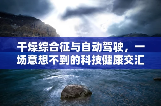 干燥综合征与自动驾驶，一场意想不到的科技健康交汇