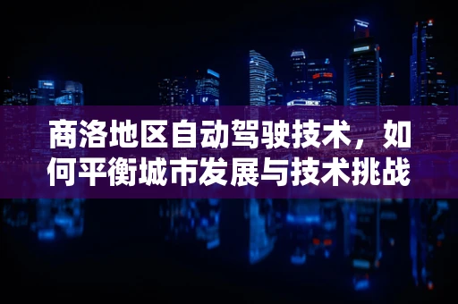 商洛地区自动驾驶技术，如何平衡城市发展与技术挑战？