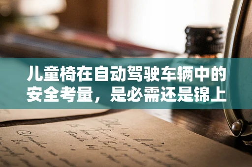 儿童椅在自动驾驶车辆中的安全考量，是必需还是锦上添花？