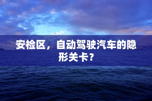 安检区，自动驾驶汽车的隐形关卡？
