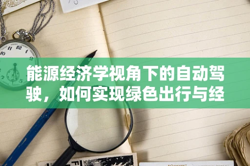 能源经济学视角下的自动驾驶，如何实现绿色出行与经济效益的双重飞跃？