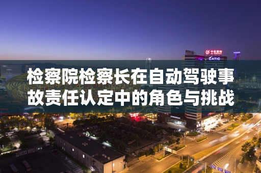 检察院检察长在自动驾驶事故责任认定中的角色与挑战