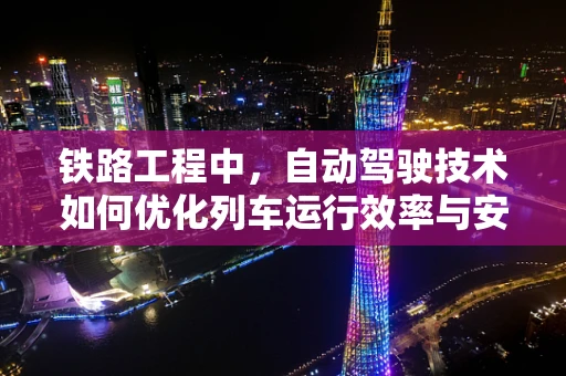 铁路工程中，自动驾驶技术如何优化列车运行效率与安全？