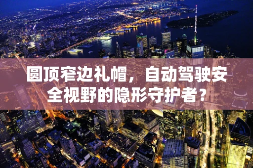 圆顶窄边礼帽，自动驾驶安全视野的隐形守护者？