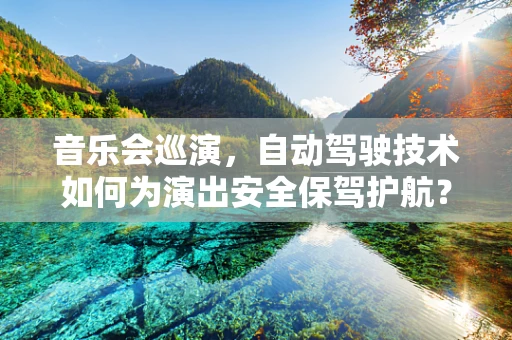 音乐会巡演，自动驾驶技术如何为演出安全保驾护航？