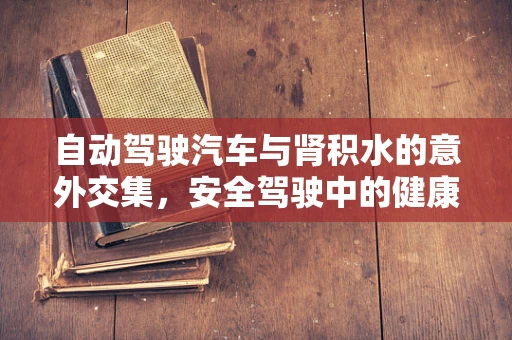 自动驾驶汽车与肾积水的意外交集，安全驾驶中的健康警报