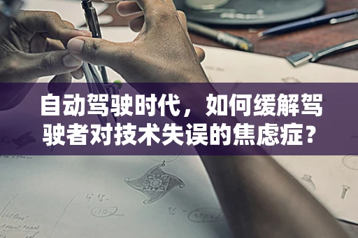 自动驾驶时代，如何缓解驾驶者对技术失误的焦虑症？