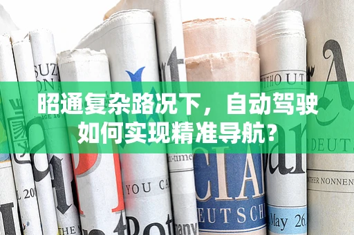 昭通复杂路况下，自动驾驶如何实现精准导航？