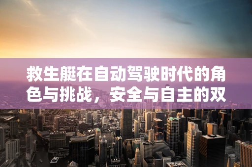 救生艇在自动驾驶时代的角色与挑战，安全与自主的双重考量