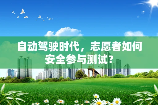 自动驾驶时代，志愿者如何安全参与测试？