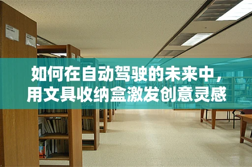 如何在自动驾驶的未来中，用文具收纳盒激发创意灵感？