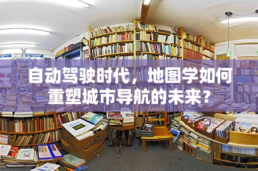 自动驾驶时代，地图学如何重塑城市导航的未来？