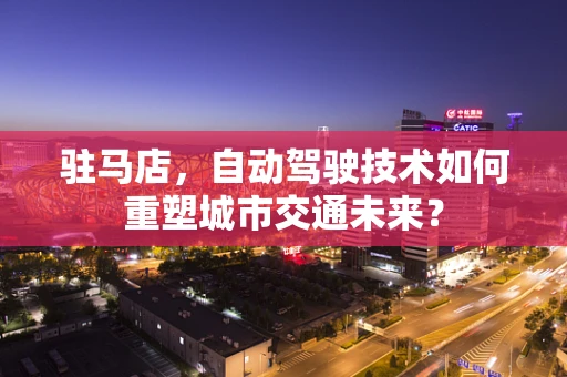 驻马店，自动驾驶技术如何重塑城市交通未来？