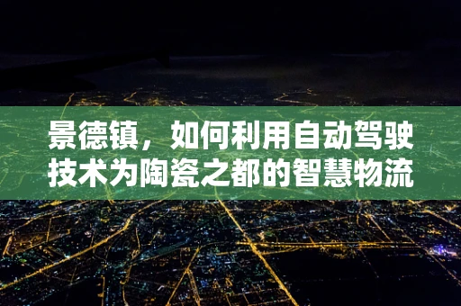 景德镇，如何利用自动驾驶技术为陶瓷之都的智慧物流添砖加瓦？