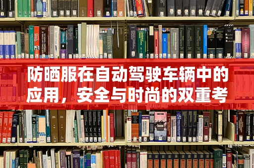 防晒服在自动驾驶车辆中的应用，安全与时尚的双重考量？