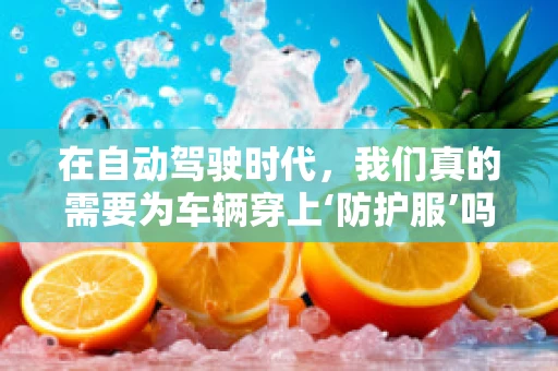 在自动驾驶时代，我们真的需要为车辆穿上‘防护服’吗？