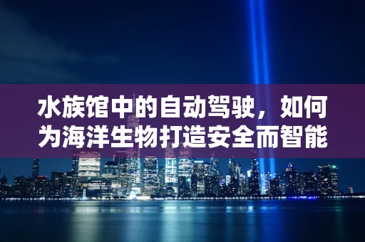水族馆中的自动驾驶，如何为海洋生物打造安全而智能的游览环境？