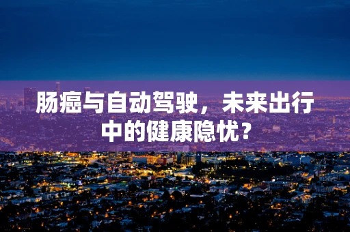 肠癌与自动驾驶，未来出行中的健康隐忧？