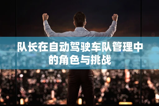 队长在自动驾驶车队管理中的角色与挑战