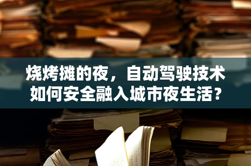 烧烤摊的夜，自动驾驶技术如何安全融入城市夜生活？